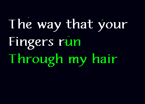 T he way that your
Fingers rim

Through my hair