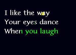 I like the way
Your eyes dance

When yOu laugh