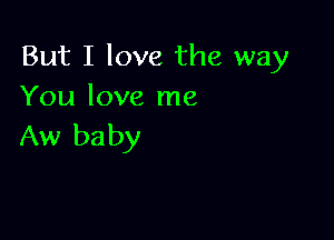 But I love the way
You love me

Aw ba by