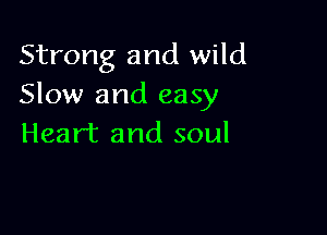Strong and wild
Slow and easy

Heart and soul