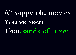 At sappy old movies
You've seen

Thousands of times