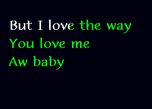 But I love the way
You love me

Aw ba by