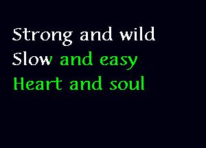 Strong and wild
Slow and easy

Heart and soul