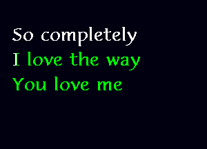 So completely
I love the way

You love me