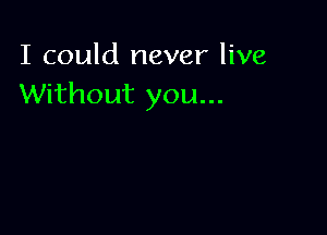 I could never live
Without you...