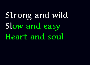 Strong and wild
Slow and easy

Heart and soul