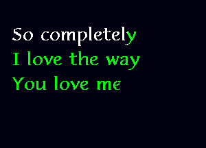 So completely
I love the way

You love me