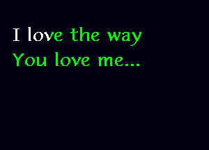 I love the way
You love me...