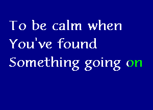 To be calm when
You've found

Something going on
