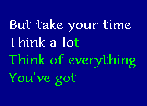 But take your time
Think a lot

Think of everything
You've got