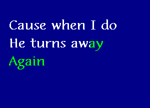 Cause when I do
He turns away

Again