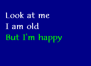 Look at me
I am old

But I'm happy