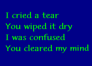 I cried a tear
You wiped it dry

I was confused
You cleared my mind