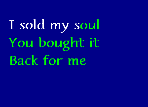 I sold my soul
You bought it

Back for me