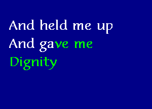 And held me up
And gave me

Dignity