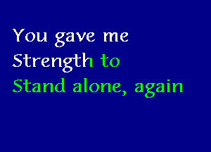 You gave me
Strength to

Stand alone, again