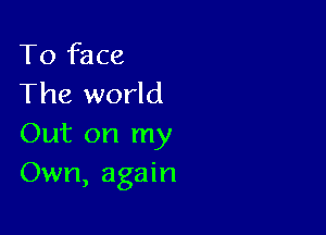 To face
The world

Out on my
Own, again