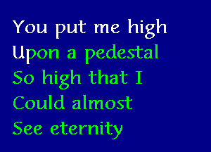 You put me high
Upon a pedestal

50 high that I
Could almost
See eternity