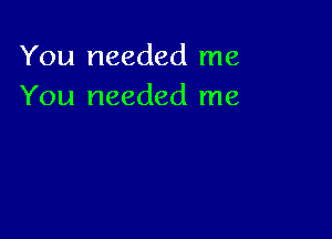 You needed me
You needed me