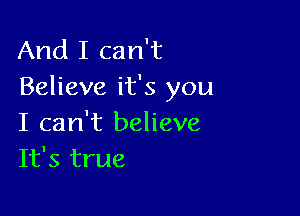 And I can't
Believe it's you

I can't believe
It's true