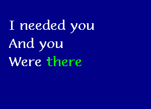 I needed you
And you

Were there