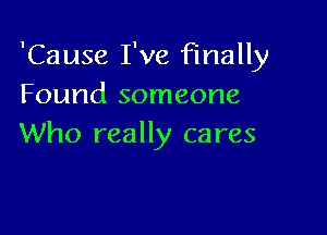 'Cause I've finally
Found someone

Who really cares