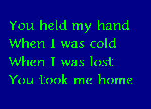 You held my hand
When I was cold

When I was lost
You took me home