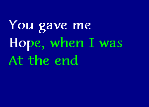 You gave me
Hope, when I was

At the end