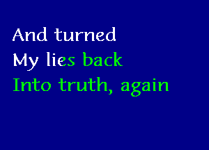 And turned
My lies back

Into truth, again