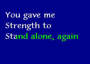 You gave me
Strength to

Stand alone, again