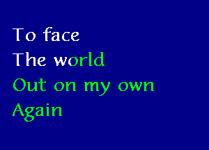 To face
The world

Out on my own
Again