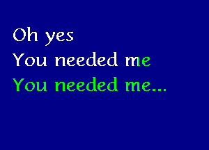 Oh yes
You needed me

You needed me...