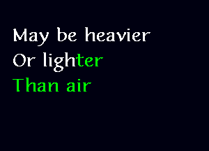 May be heavier
Or lighter

Than air