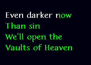 Even darker now
Than sin

We'll open the
Vaults of Heaven