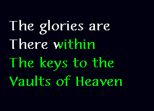 The glories are
There within

The keys to the
Vaults of Heaven
