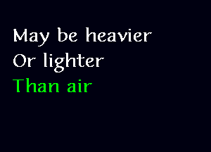 May be heavier
Or lighter

Than air