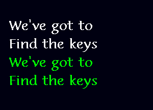 We've got to
Find the keys

We've got to
Find the keys