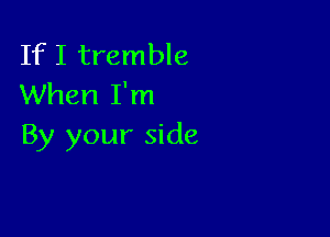If I tremble
When I'm

By your side