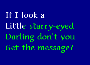 If I look a
Little starry-eyed

Darling don't you
Get the message?