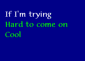 If I'm trying
Hard to come on

Cool