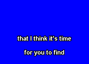 that I think it's time

for you to find