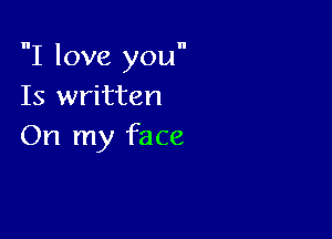 I love you
Is written

On my face