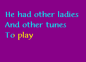 He had other ladies
And other tunes

To play