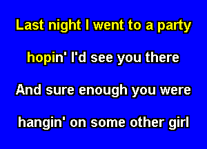 Last night I went to a party
hopin' I'd see you there
And sure enough you were

hangin' on some other girl