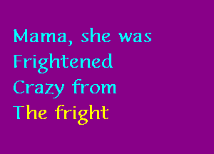 Mama, she was
Frightened

Crazy from
The fright