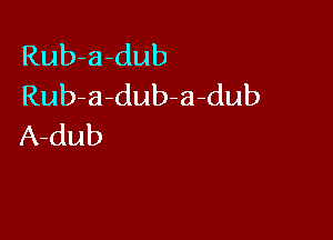 Rub-a-dub
Rub-a-dub-a-dub

A-dub