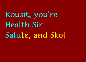 Rousit, you're
Health Sir

Salute, and Skol