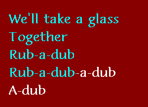 We'll take a glass
Together

Rub-a-dub
Rub-a-dub-a-dub
A-dub