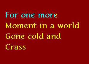 For one more
Moment in a world

Gone cold and
Crass