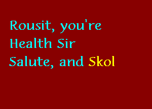 Rousit, you're
Health Sir

Salute, and Skol